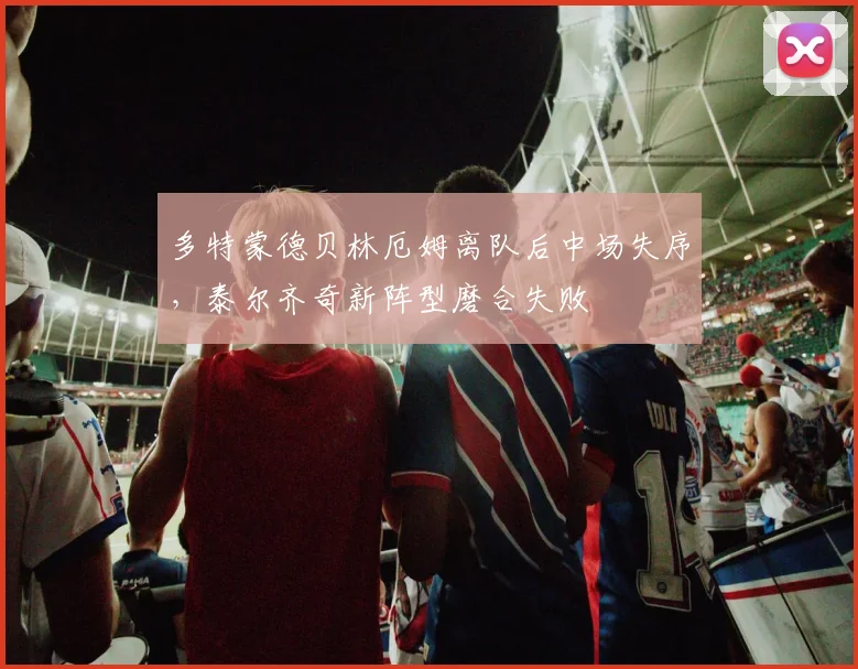 多特蒙德贝林厄姆离队后中场失序,泰尔齐奇新阵型磨合失败
