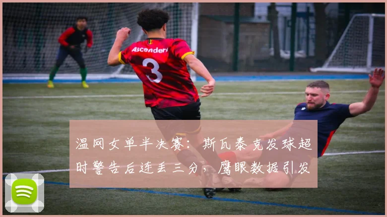 温网女单半决赛:斯瓦泰克发球超时警告后连丢三分,鹰眼数据引发规则争议