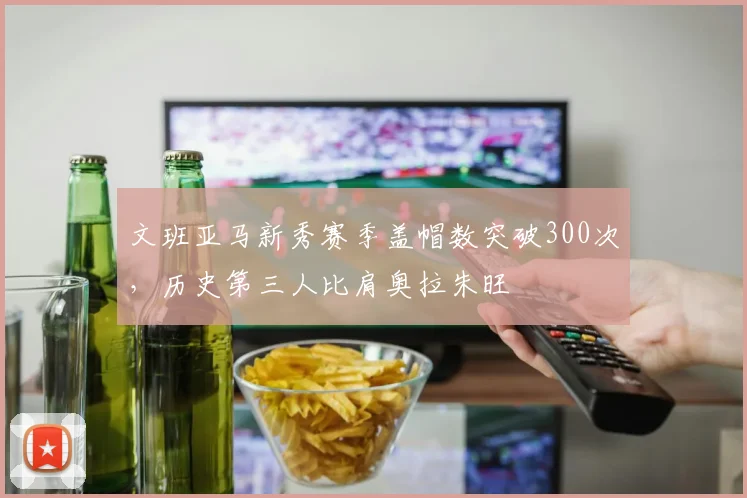 文班亚马新秀赛季盖帽数突破300次,历史第三人比肩奥拉朱旺