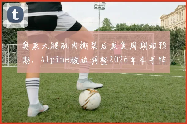 奥康大腿肌肉撕裂后康复周期超预期,Alpine被迫调整2026年车手阵容计划
