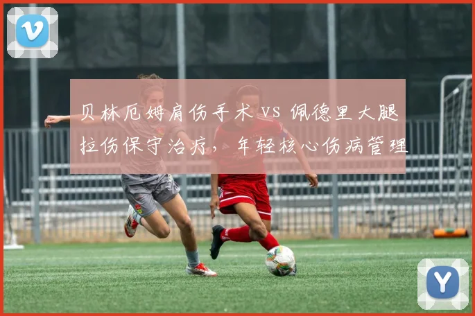 贝林厄姆肩伤手术 vs 佩德里大腿拉伤保守治疗,年轻核心伤病管理策略对比