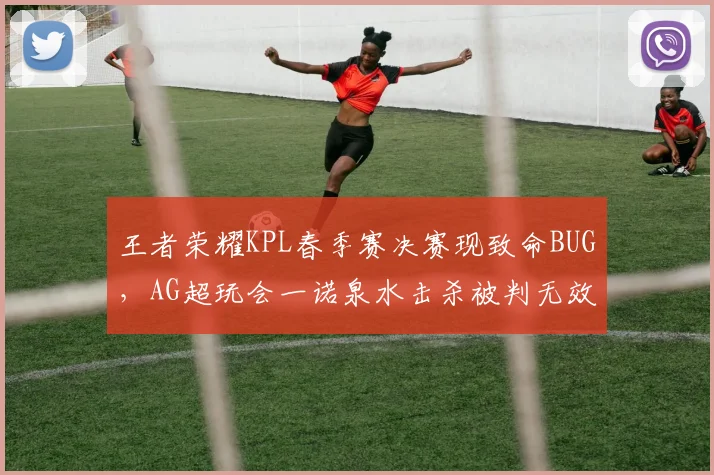 王者荣耀KPL春季赛决赛现致命BUG,AG超玩会一诺泉水击杀被判无效无缘首冠