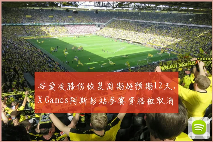 谷爱凌膝伤恢复周期超预期12天,X Games阿斯彭站参赛资格被取消